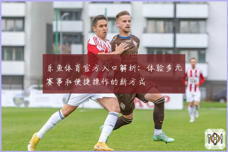 乐鱼体育官方入口解析：体验多元赛事和便捷操作的新方式