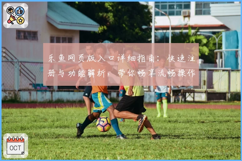 乐鱼网页版入口详细指南：快速注册与功能解析，带你畅享流畅操作体验