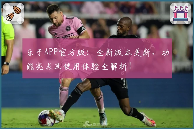 乐于APP官方版：全新版本更新，功能亮点及使用体验全解析！