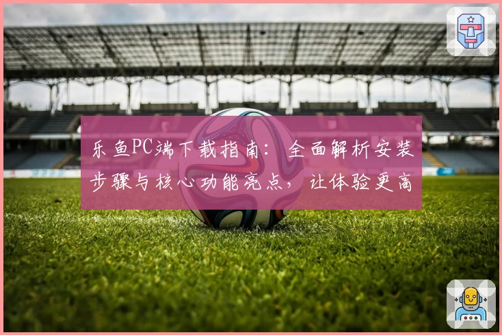 乐鱼PC端下载指南:全面解析安装步骤与核心功能亮点,让体验更高效