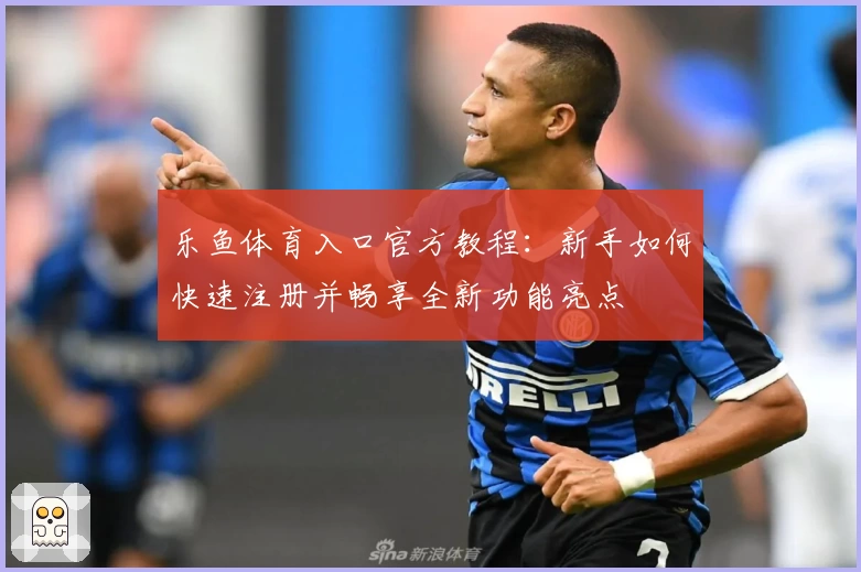 乐鱼体育入口官方教程：新手如何快速注册并畅享全新功能亮点