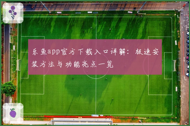 乐鱼app官方下载入口详解:极速安装方法与功能亮点一览