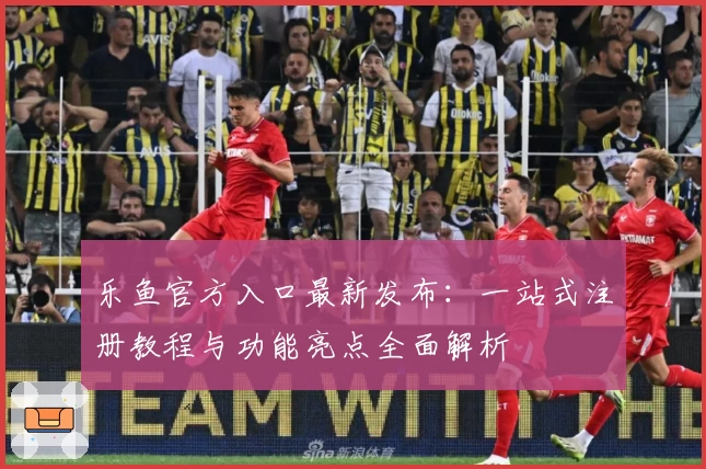 乐鱼官方入口最新发布：一站式注册教程与功能亮点全面解析
