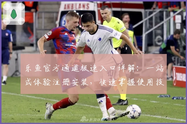 乐鱼官方通道极速入口详解：一站式体验注册安装，快速掌握使用技巧