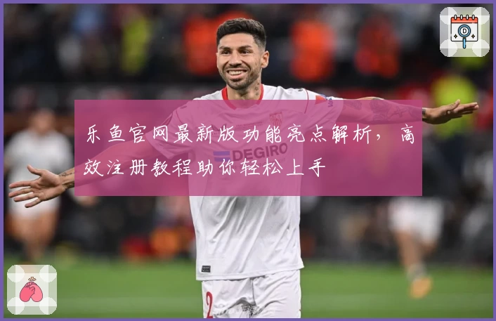 乐鱼官网最新版功能亮点解析，高效注册教程助你轻松上手