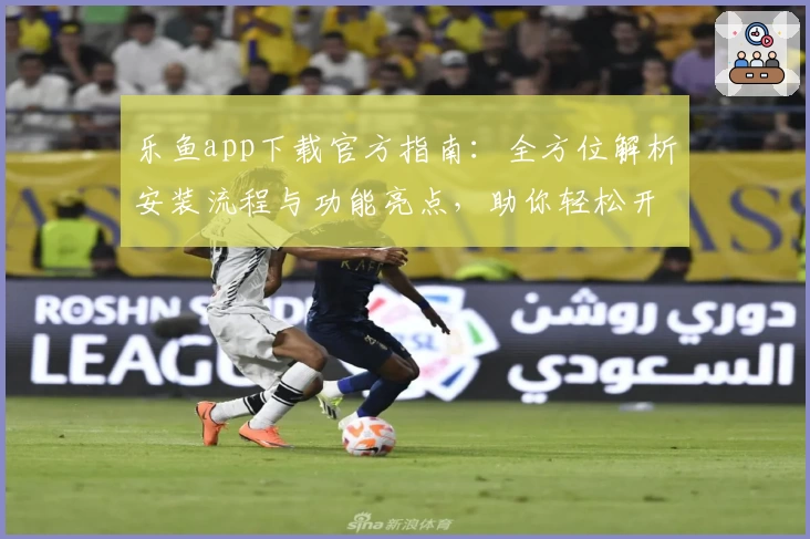 乐鱼app下载官方指南:全方位解析安装流程与功能亮点,助你轻松开启畅快体验
