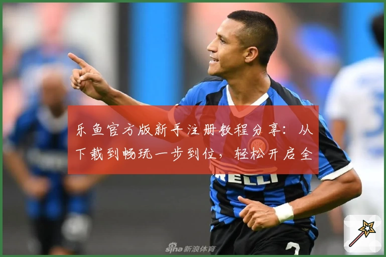 乐鱼官方版新手注册教程分享：从下载到畅玩一步到位，轻松开启全新体验