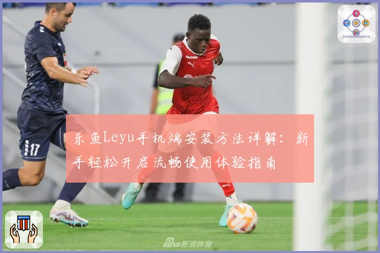 乐鱼Leyu手机端安装方法详解：新手轻松开启流畅使用体验指南