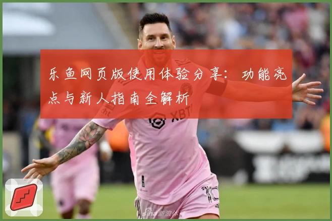 乐鱼网页版使用体验分享:功能亮点与新人指南全解析