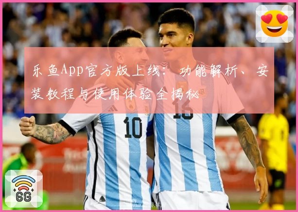 乐鱼App官方版上线：功能解析、安装教程与使用体验全揭秘