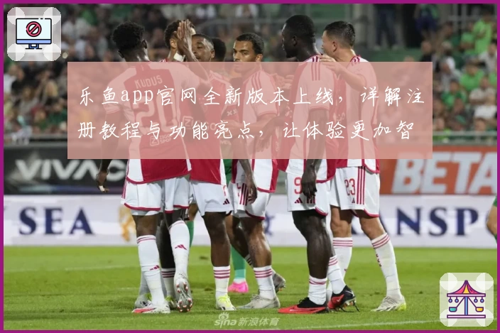 乐鱼app官网全新版本上线，详解注册教程与功能亮点，让体验更加智能便捷