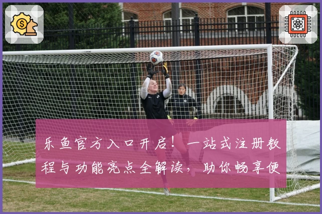 乐鱼官方入口开启！一站式注册教程与功能亮点全解读，助你畅享便捷体验