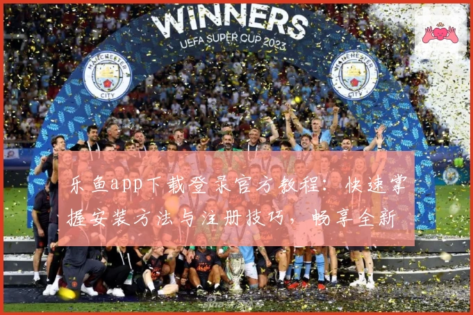 乐鱼app下载登录官方教程：快速掌握安装方法与注册技巧，畅享全新功能亮点