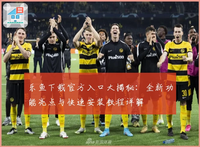 乐鱼下载官方入口大揭秘：全新功能亮点与快速安装教程详解