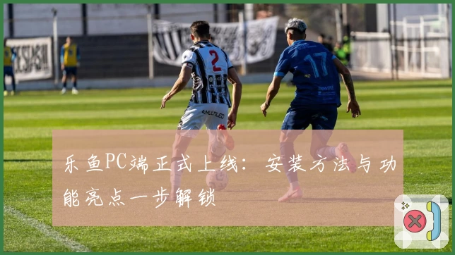 乐鱼PC端正式上线：安装方法与功能亮点一步解锁