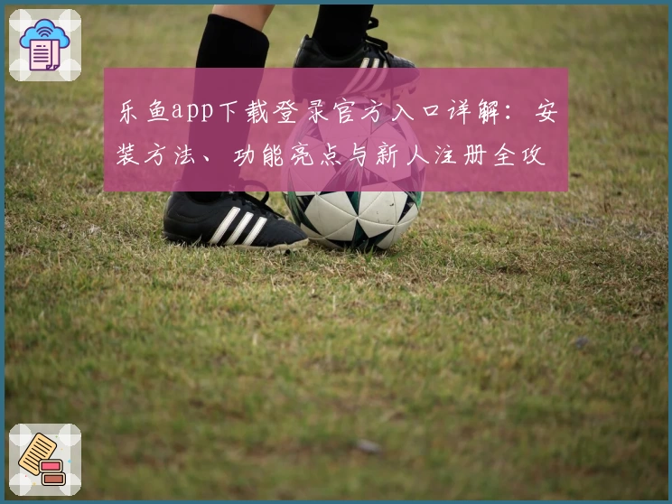 乐鱼app下载登录官方入口详解：安装方法、功能亮点与新人注册全攻略