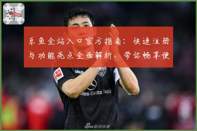 乐鱼全站入口官方指南：快速注册与功能亮点全面解析，带你畅享便捷体验