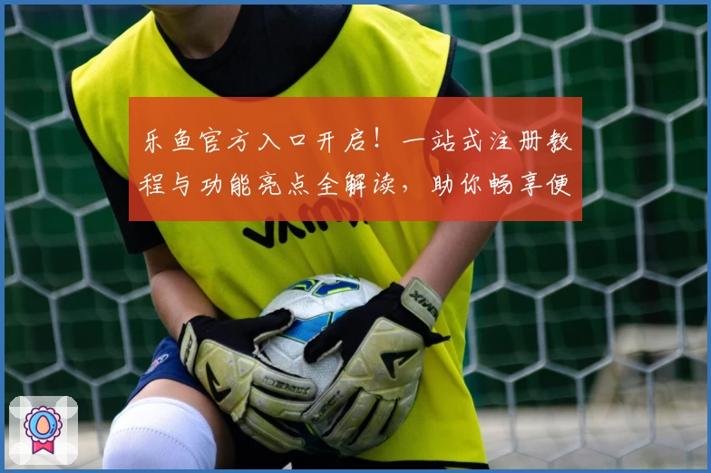 乐鱼官方入口开启！一站式注册教程与功能亮点全解读，助你畅享便捷体验