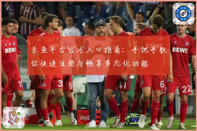 乐鱼平台官方入口指南：手把手教你快速注册与畅享多元化功能