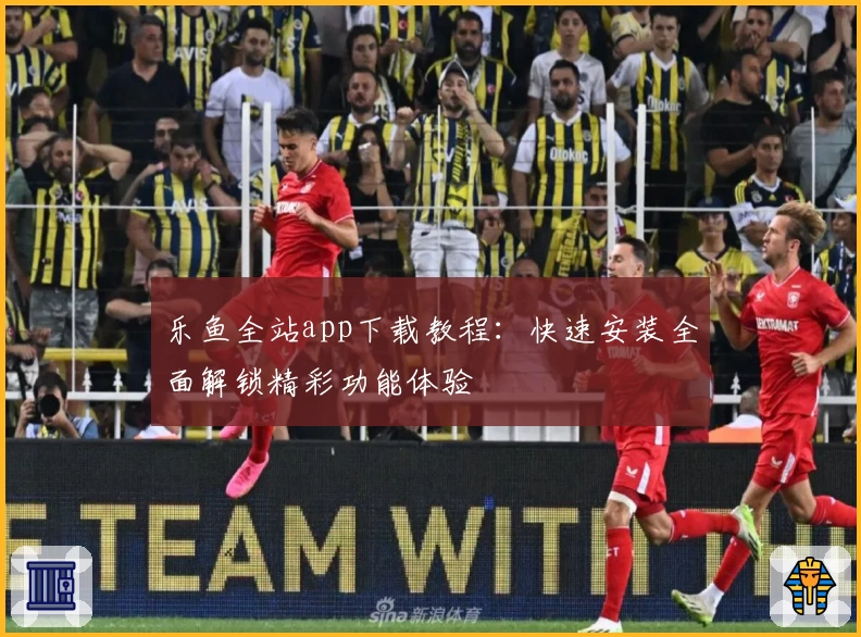 乐鱼全站app下载教程：快速安装全面解锁精彩功能体验