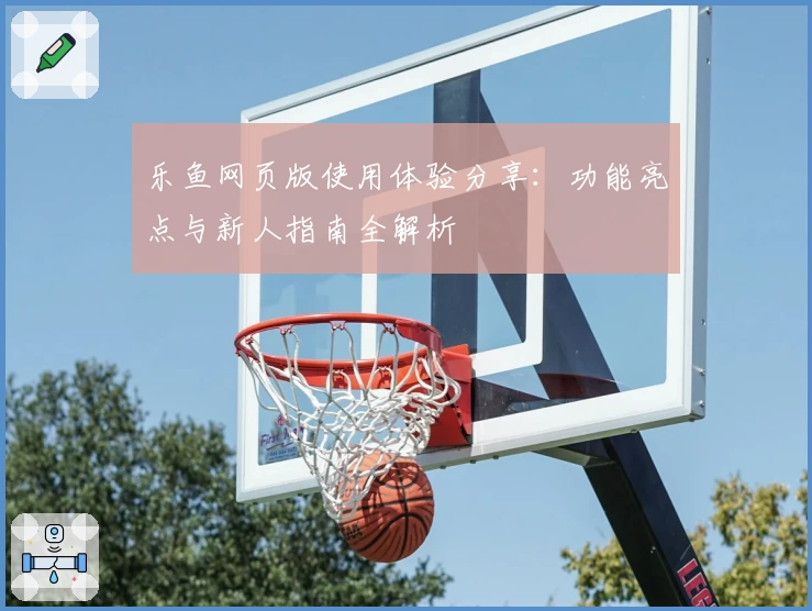 乐鱼网页版使用体验分享：功能亮点与新人指南全解析
