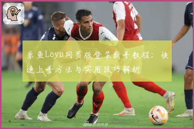 乐鱼Leyu网页版登录新手教程：快速上手方法与实用技巧解析