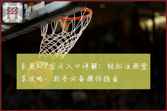 乐鱼APP官方入口详解：轻松注册登录攻略，新手必备操作指南