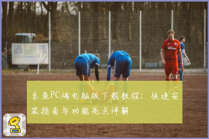 乐鱼PC端电脑版下载教程：快速安装指南与功能亮点详解