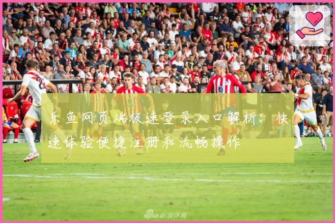 乐鱼网页端极速登录入口解析：快速体验便捷注册和流畅操作