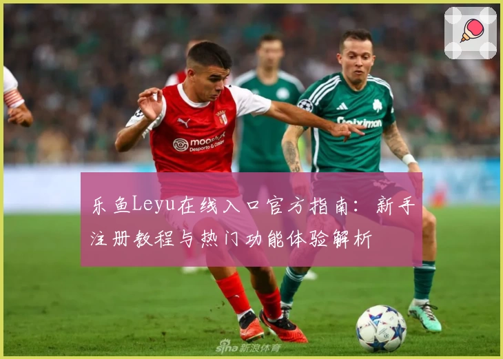 乐鱼Leyu在线入口官方指南：新手注册教程与热门功能体验解析