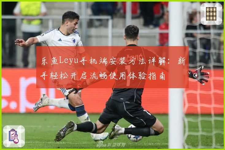 乐鱼Leyu手机端安装方法详解：新手轻松开启流畅使用体验指南