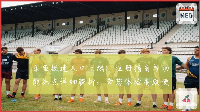 乐鱼极速入口上线：注册指南与功能亮点详细解析，带您体验高效便捷的全新之旅