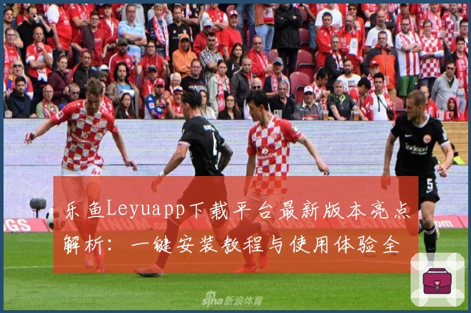 乐鱼Leyuapp下载平台最新版本亮点解析：一键安装教程与使用体验全方位测评