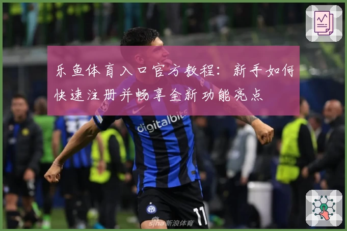 乐鱼体育入口官方教程：新手如何快速注册并畅享全新功能亮点