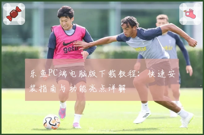 乐鱼PC端电脑版下载教程：快速安装指南与功能亮点详解