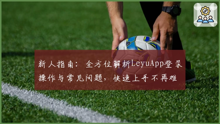 新人指南：全方位解析LeyuApp登录操作与常见问题，快速上手不再难