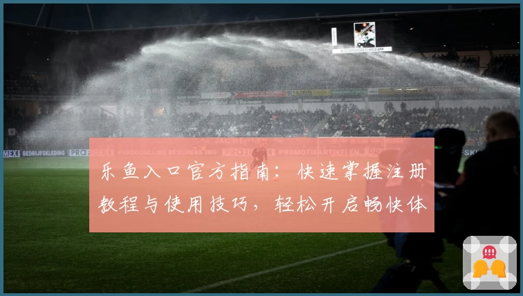乐鱼入口官方指南：快速掌握注册教程与使用技巧，轻松开启畅快体验